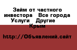 Займ от частного инвестора - Все города Услуги » Другие   . Крым